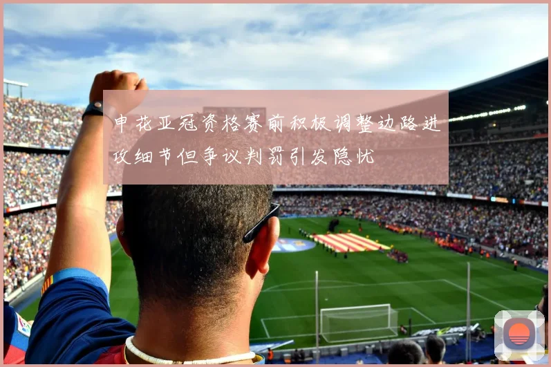 申花亚冠资格赛前积极调整边路进攻细节但争议判罚引发隐忧