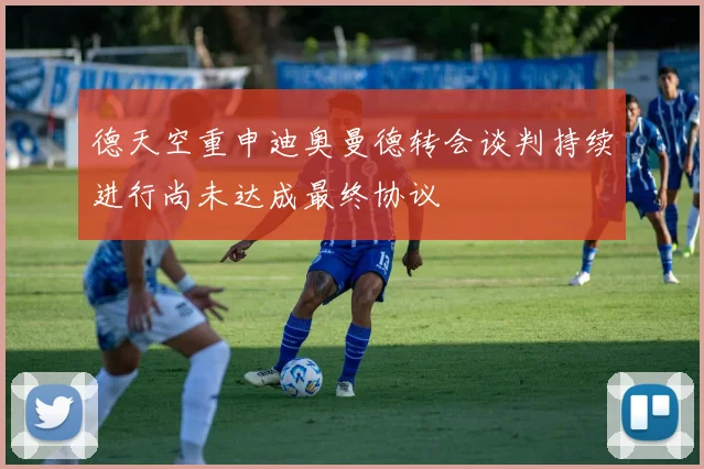 德天空重申迪奥曼德转会谈判持续进行尚未达成最终协议