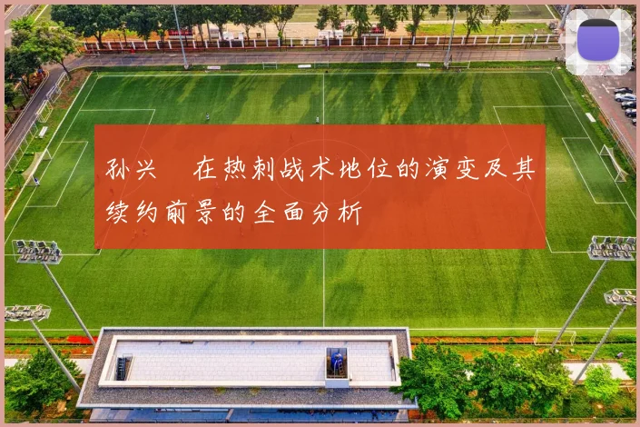 孙兴慜在热刺战术地位的演变及其续约前景的全面分析