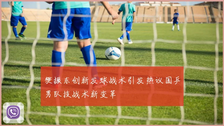 樊振东创新发球战术引发热议国乒男队技战术新变革