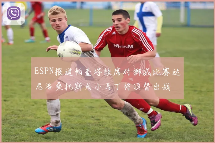 ESPN报道帕奎塔缺席对挪威比赛达尼洛桑托斯或小马丁将顶替出战