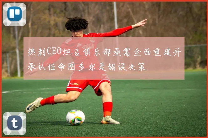热刺CEO坦言俱乐部亟需全面重建并承认任命图多尔是错误决策