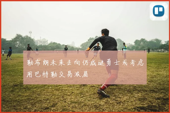 勒布朗未来去向仍成谜勇士或考虑用巴特勒交易浓眉