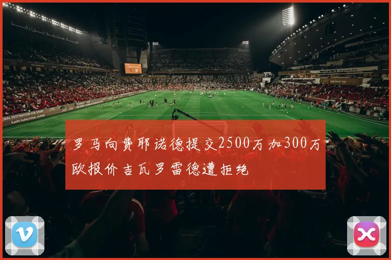 罗马向费耶诺德提交2500万加300万欧报价吉瓦罗雷德遭拒绝