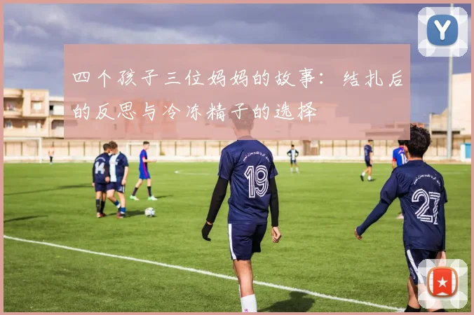 四个孩子三位妈妈的故事：结扎后的反思与冷冻精子的选择