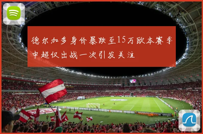 德尔加多身价暴跌至15万欧本赛季中超仅出战一次引发关注