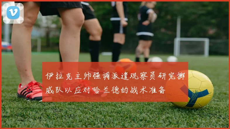 伊拉克主帅强调派遣观察员研究挪威队以应对哈兰德的战术准备