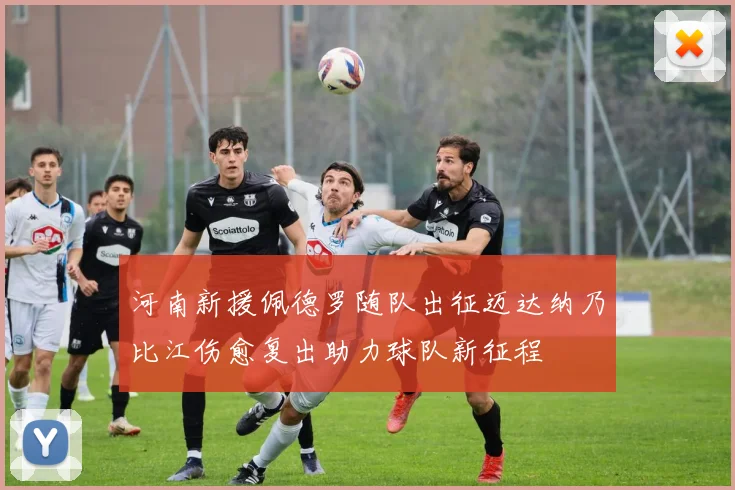 河南新援佩德罗随队出征迈达纳乃比江伤愈复出助力球队新征程
