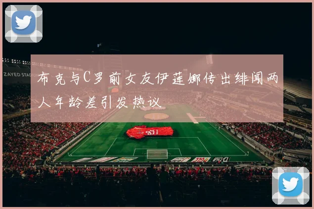 布克与C罗前女友伊莲娜传出绯闻两人年龄差引发热议