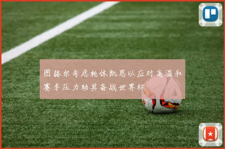 图赫尔考虑轮休凯恩以应对高温和赛季压力助其备战世界杯
