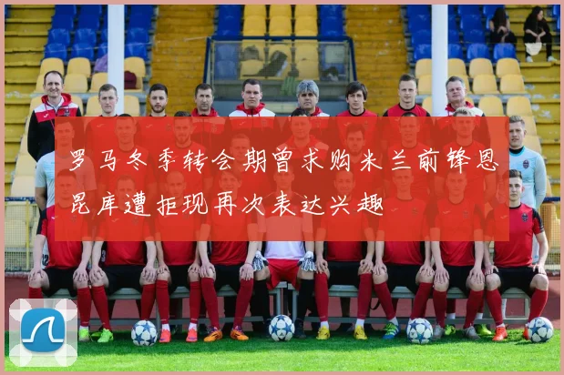 罗马冬季转会期曾求购米兰前锋恩昆库遭拒现再次表达兴趣