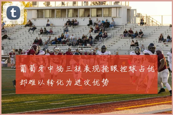 葡萄牙中场三核表现抢眼控球占优却难以转化为进攻优势