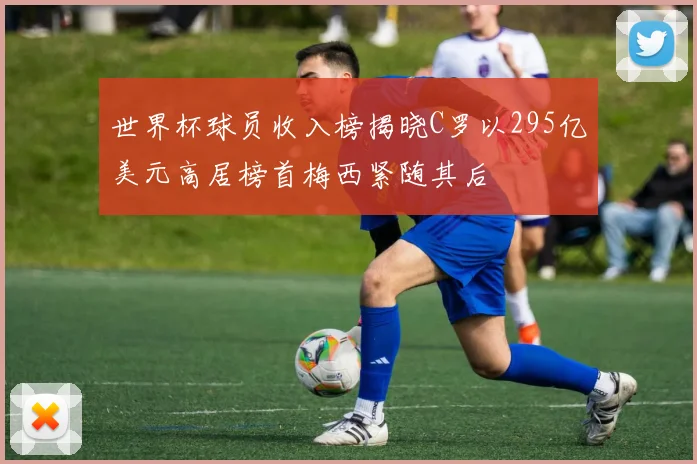 世界杯球员收入榜揭晓C罗以295亿美元高居榜首梅西紧随其后