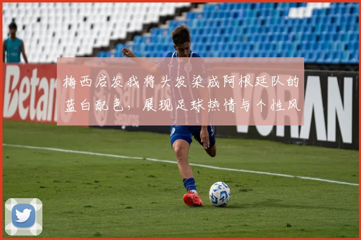 梅西启发我将头发染成阿根廷队的蓝白配色，展现足球热情与个性风采