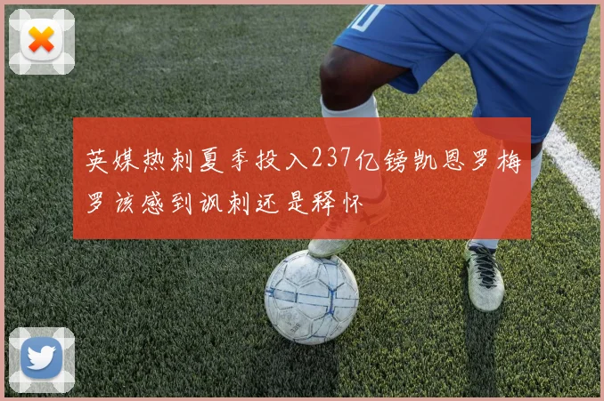 英媒热刺夏季投入237亿镑凯恩罗梅罗该感到讽刺还是释怀
