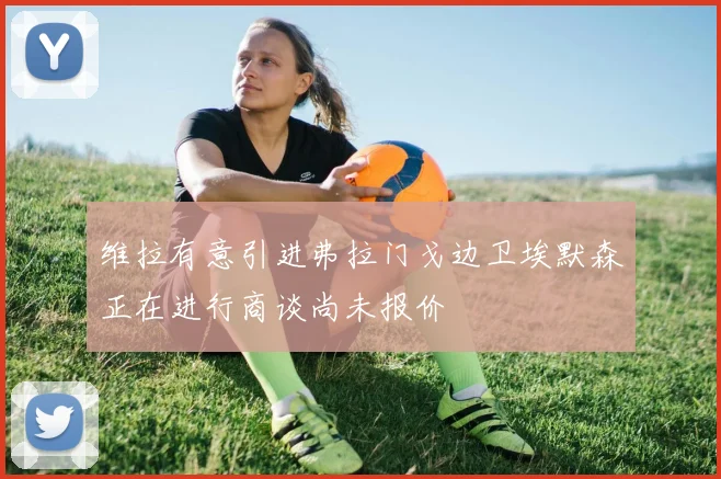 维拉有意引进弗拉门戈边卫埃默森正在进行商谈尚未报价