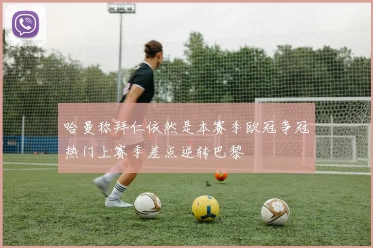 哈曼称拜仁依然是本赛季欧冠争冠热门上赛季差点逆转巴黎