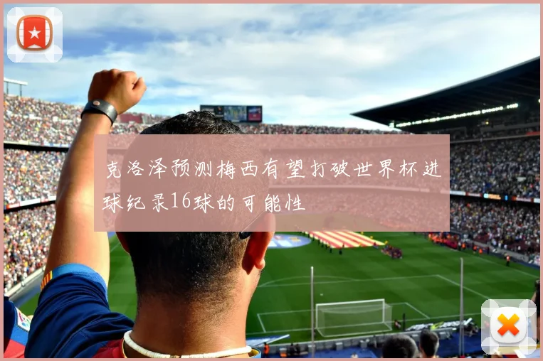 克洛泽预测梅西有望打破世界杯进球纪录16球的可能性
