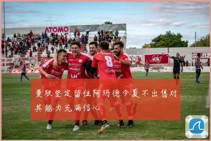 曼联坚定留住阿玛德今夏不出售对其能力充满信心