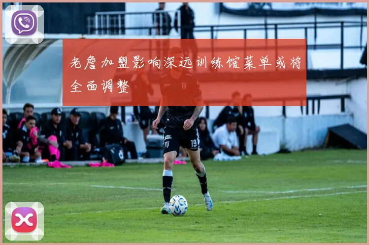 老詹加盟影响深远训练馆菜单或将全面调整