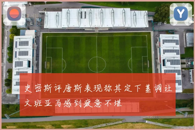 史密斯评唐斯表现称其定下基调让文班亚马感到疲惫不堪