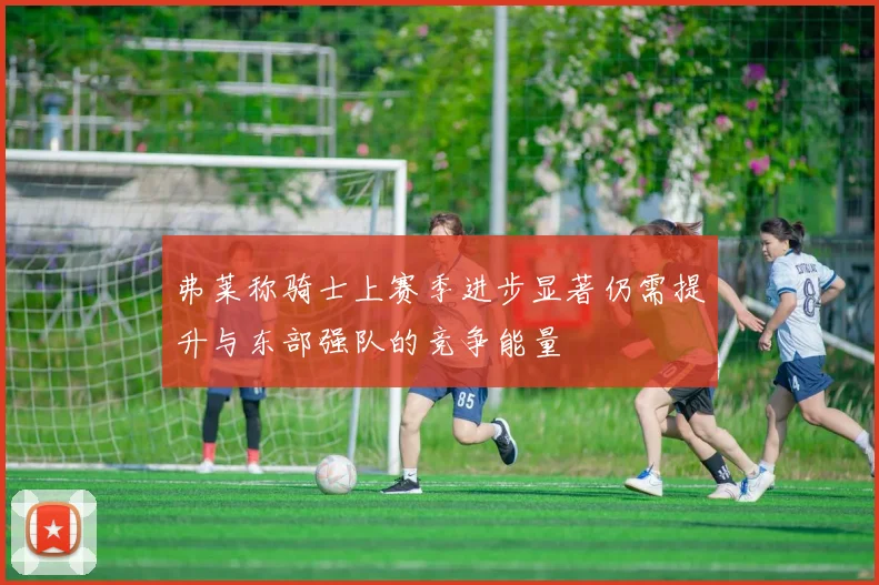 弗莱称骑士上赛季进步显著仍需提升与东部强队的竞争能量
