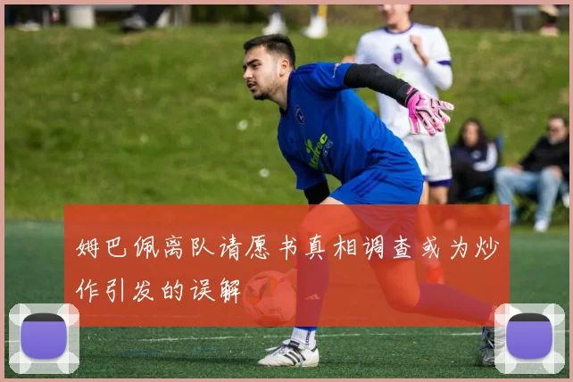 姆巴佩离队请愿书真相调查或为炒作引发的误解