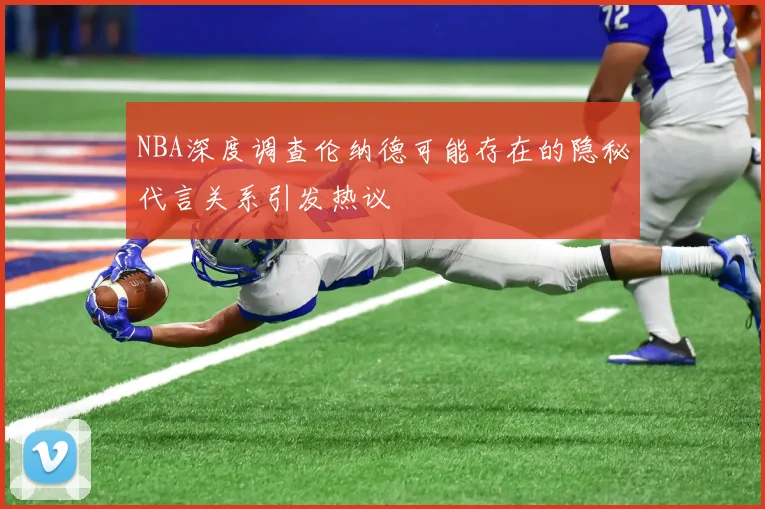 NBA深度调查伦纳德可能存在的隐秘代言关系引发热议