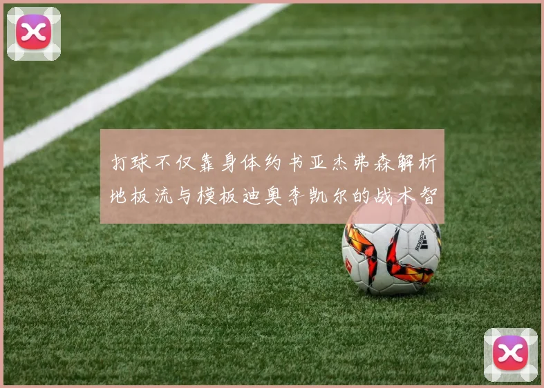 打球不仅靠身体约书亚杰弗森解析地板流与模板迪奥李凯尔的战术智慧