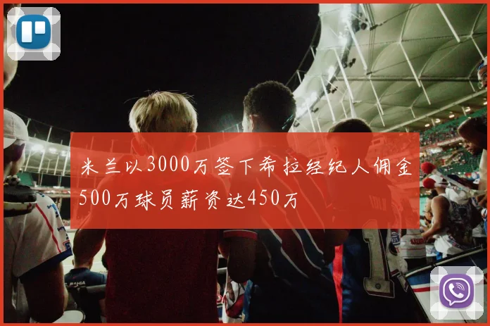 米兰以3000万签下希拉经纪人佣金500万球员薪资达450万