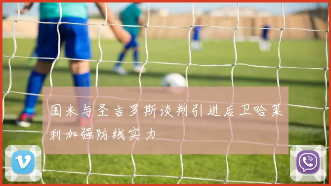 国米与圣吉罗斯谈判引进后卫哈莱利加强防线实力